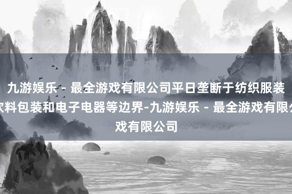 九游娱乐 - 最全游戏有限公司平日垄断于纺织服装、饮料包装和电子电器等边界-九游娱乐 - 最全游戏有限公司