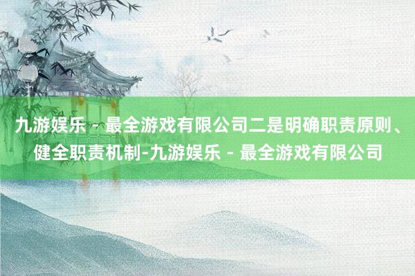 九游娱乐 - 最全游戏有限公司二是明确职责原则、健全职责机制-九游娱乐 - 最全游戏有限公司