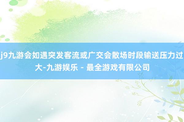 j9九游会如遇突发客流或广交会散场时段输送压力过大-九游娱乐 - 最全游戏有限公司