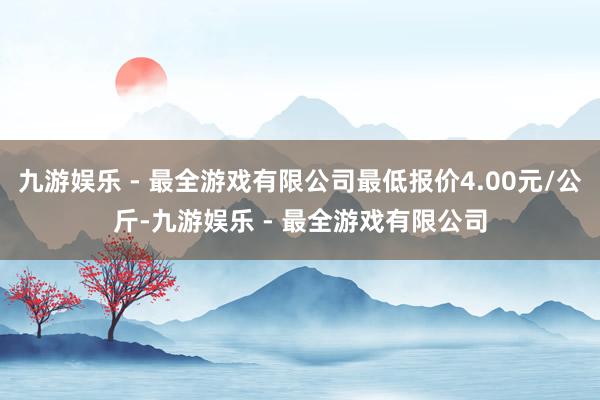 九游娱乐 - 最全游戏有限公司最低报价4.00元/公斤-九游娱乐 - 最全游戏有限公司