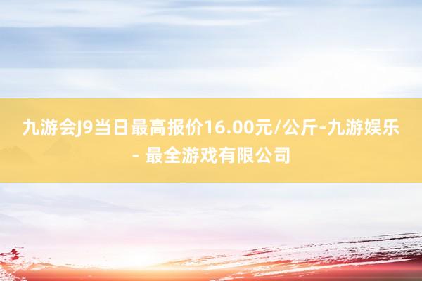 九游会J9当日最高报价16.00元/公斤-九游娱乐 - 最全游戏有限公司