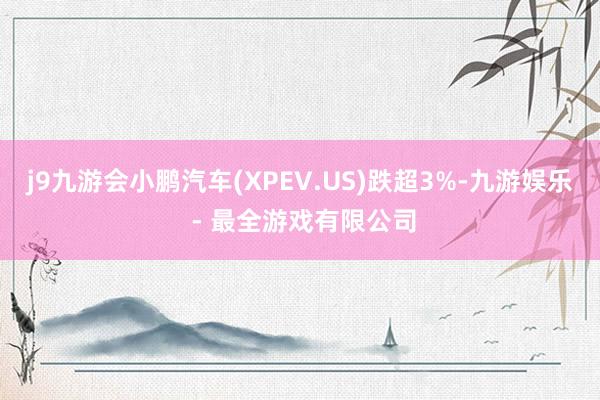 j9九游会小鹏汽车(XPEV.US)跌超3%-九游娱乐 - 最全游戏有限公司