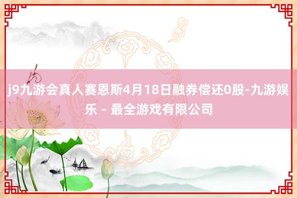 j9九游会真人赛恩斯4月18日融券偿还0股-九游娱乐 - 最全游戏有限公司