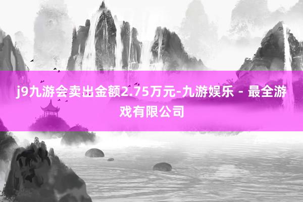 j9九游会卖出金额2.75万元-九游娱乐 - 最全游戏有限公司