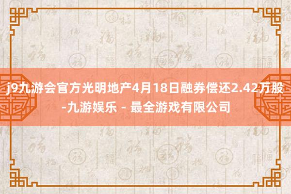 j9九游会官方光明地产4月18日融券偿还2.42万股-九游娱乐 - 最全游戏有限公司