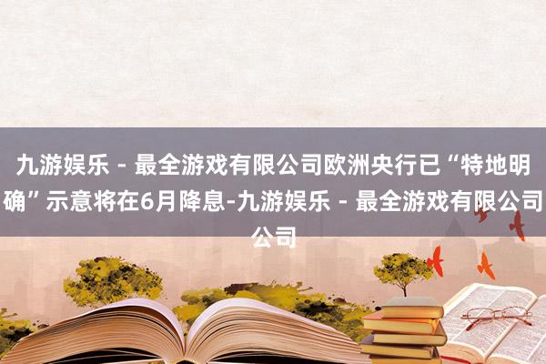 九游娱乐 - 最全游戏有限公司欧洲央行已“特地明确”示意将在6月降息-九游娱乐 - 最全游戏有限公司