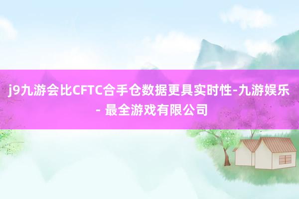 j9九游会比CFTC合手仓数据更具实时性-九游娱乐 - 最全游戏有限公司