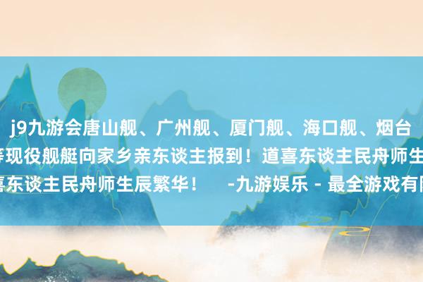 j9九游会唐山舰、广州舰、厦门舰、海口舰、烟台舰、日照舰、温州舰等现役舰艇向家乡亲东谈主报到！道喜东谈主民舟师生辰繁华！    -九游娱乐 - 最全游戏有限公司