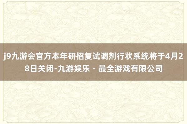 j9九游会官方本年研招复试调剂行状系统将于4月28日关闭-九游娱乐 - 最全游戏有限公司