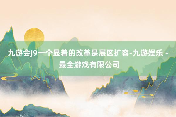 九游会J9一个显着的改革是展区扩容-九游娱乐 - 最全游戏有限公司