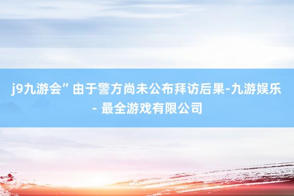 j9九游会”由于警方尚未公布拜访后果-九游娱乐 - 最全游戏有限公司