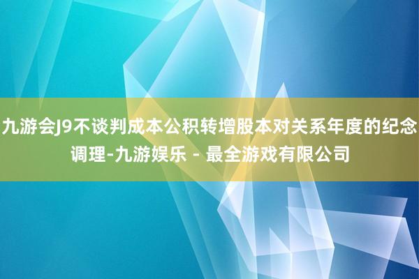 九游会J9不谈判成本公积转增股本对关系年度的纪念调理-九游娱乐 - 最全游戏有限公司