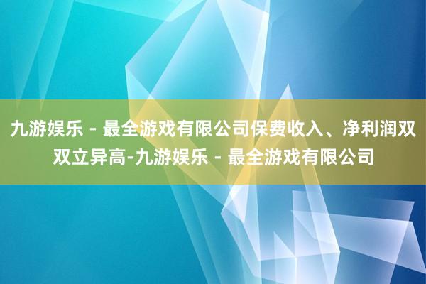 九游娱乐 - 最全游戏有限公司保费收入、净利润双双立异高-九游娱乐 - 最全游戏有限公司