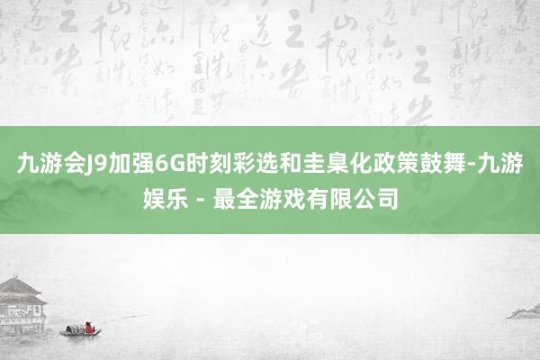 九游会J9加强6G时刻彩选和圭臬化政策鼓舞-九游娱乐 - 最全游戏有限公司