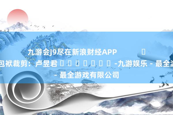 九游会J9尽在新浪财经APP            						包袱裁剪：卢昱君 							-九游娱乐 - 最全游戏有限公司