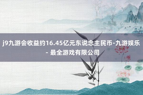 j9九游会收益约16.45亿元东说念主民币-九游娱乐 - 最全游戏有限公司