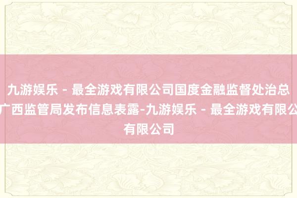 九游娱乐 - 最全游戏有限公司国度金融监督处治总局广西监管局发布信息表露-九游娱乐 - 最全游戏有限公司