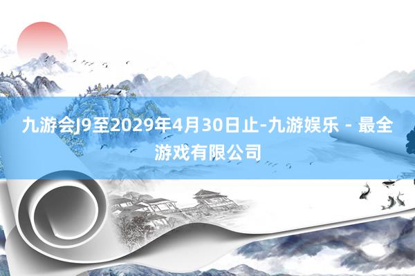 九游会J9至2029年4月30日止-九游娱乐 - 最全游戏有限公司