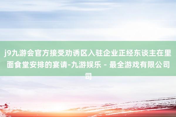 j9九游会官方接受劝诱区入驻企业正经东谈主在里面食堂安排的宴请-九游娱乐 - 最全游戏有限公司