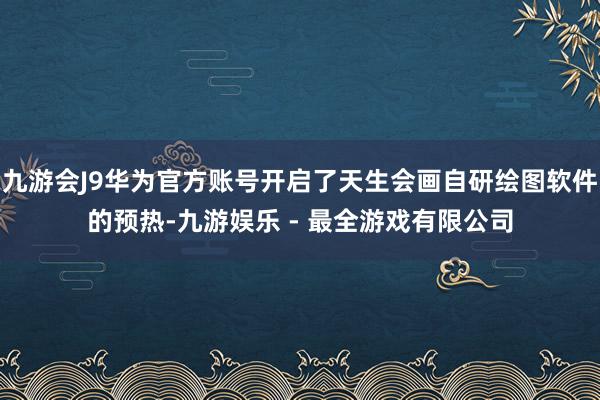 九游会J9华为官方账号开启了天生会画自研绘图软件的预热-九游娱乐 - 最全游戏有限公司