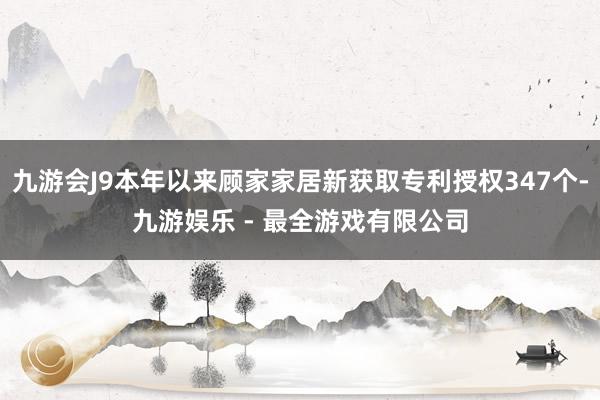 九游会J9本年以来顾家家居新获取专利授权347个-九游娱乐 - 最全游戏有限公司