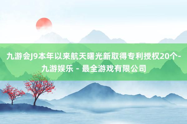 九游会J9本年以来航天曙光新取得专利授权20个-九游娱乐 - 最全游戏有限公司