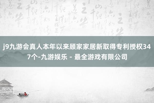 j9九游会真人本年以来顾家家居新取得专利授权347个-九游娱乐 - 最全游戏有限公司