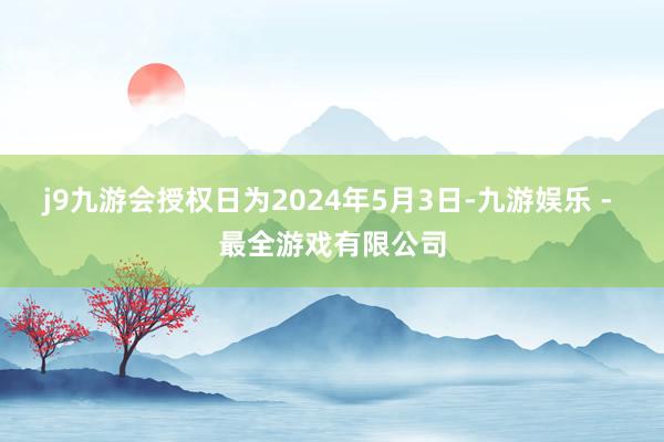 j9九游会授权日为2024年5月3日-九游娱乐 - 最全游戏有限公司