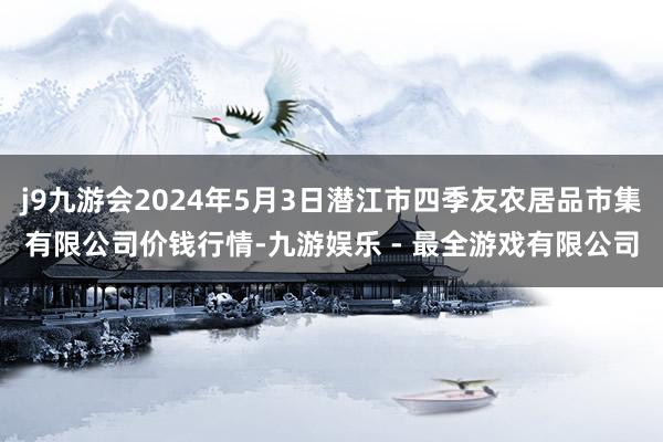 j9九游会2024年5月3日潜江市四季友农居品市集有限公司价钱行情-九游娱乐 - 最全游戏有限公司