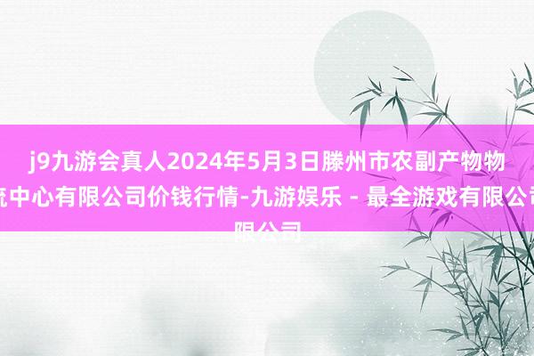 j9九游会真人2024年5月3日滕州市农副产物物流中心有限公司价钱行情-九游娱乐 - 最全游戏有限公司