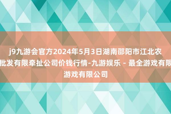 j9九游会官方2024年5月3日湖南邵阳市江北农家具批发有限牵扯公司价钱行情-九游娱乐 - 最全游戏有限公司