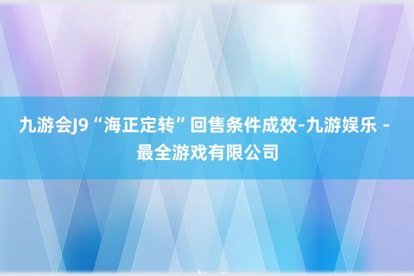 九游会J9“海正定转”回售条件成效-九游娱乐 - 最全游戏有限公司