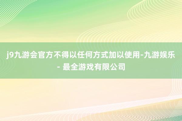 j9九游会官方不得以任何方式加以使用-九游娱乐 - 最全游戏有限公司