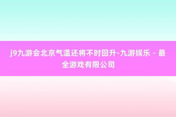 j9九游会北京气温还将不时回升-九游娱乐 - 最全游戏有限公司