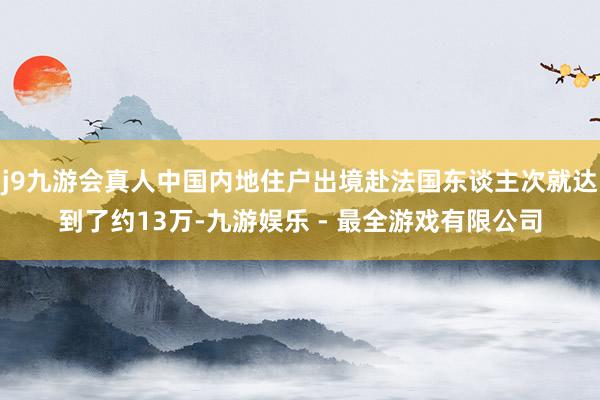 j9九游会真人中国内地住户出境赴法国东谈主次就达到了约13万-九游娱乐 - 最全游戏有限公司