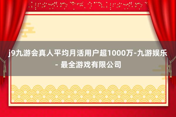 j9九游会真人平均月活用户超1000万-九游娱乐 - 最全游戏有限公司