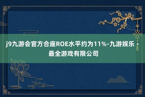 j9九游会官方合座ROE水平约为11%-九游娱乐 - 最全游戏有限公司