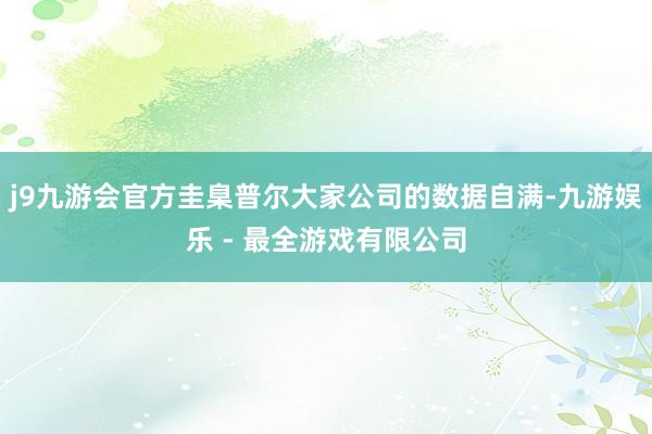 j9九游会官方圭臬普尔大家公司的数据自满-九游娱乐 - 最全游戏有限公司