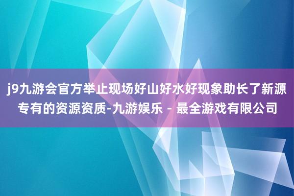 j9九游会官方举止现场好山好水好现象助长了新源专有的资源资质-九游娱乐 - 最全游戏有限公司