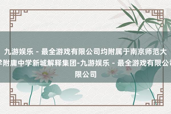 九游娱乐 - 最全游戏有限公司均附属于南京师范大学附庸中学新城解释集团-九游娱乐 - 最全游戏有限公司