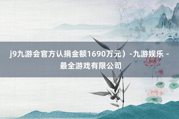 j9九游会官方认捐金额1690万元）-九游娱乐 - 最全游戏有限公司