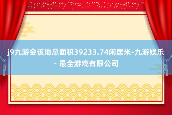 j9九游会该地总面积39233.74闲居米-九游娱乐 - 最全游戏有限公司