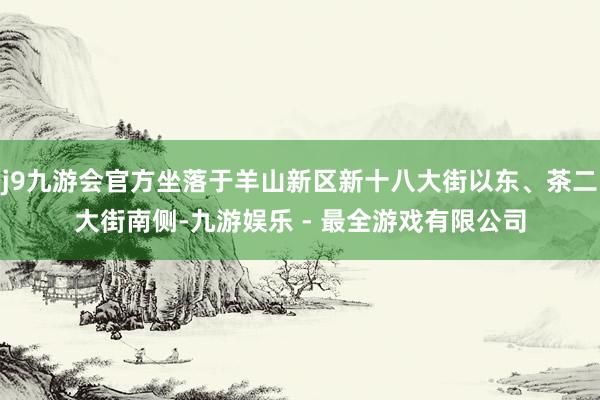 j9九游会官方坐落于羊山新区新十八大街以东、茶二大街南侧-九游娱乐 - 最全游戏有限公司