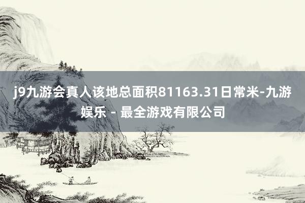 j9九游会真人该地总面积81163.31日常米-九游娱乐 - 最全游戏有限公司