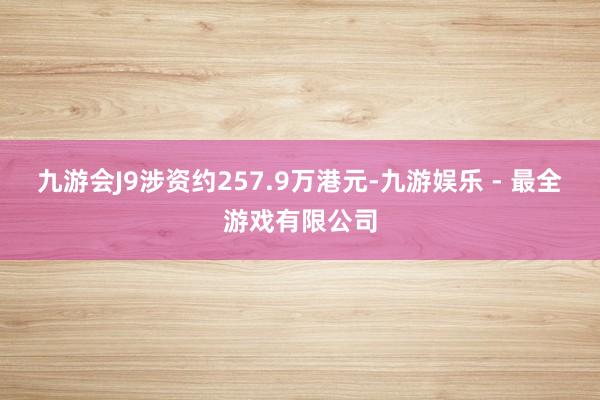 九游会J9涉资约257.9万港元-九游娱乐 - 最全游戏有限公司