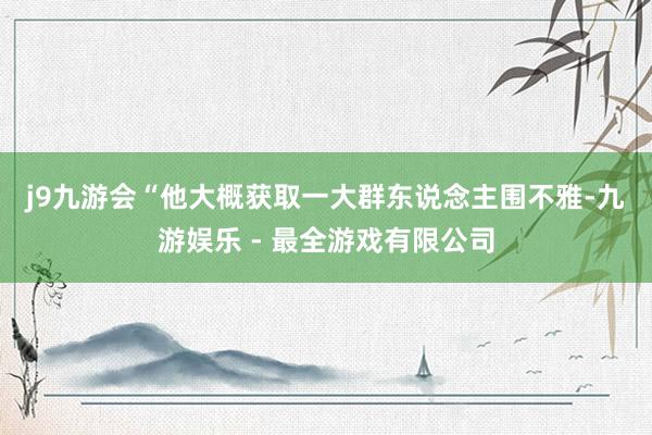 j9九游会　　“他大概获取一大群东说念主围不雅-九游娱乐 - 最全游戏有限公司