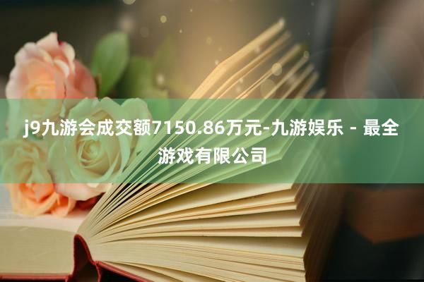 j9九游会成交额7150.86万元-九游娱乐 - 最全游戏有限公司