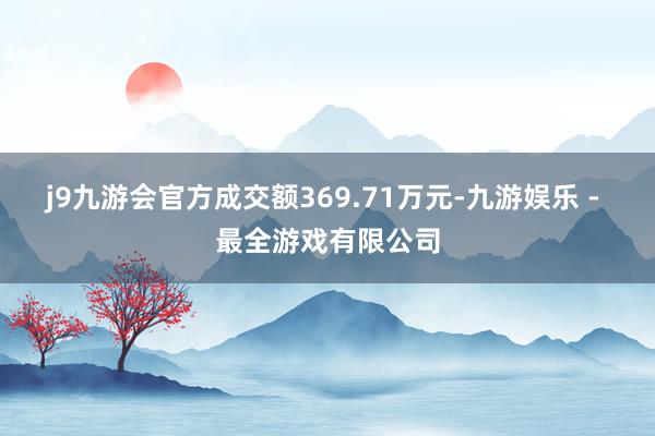 j9九游会官方成交额369.71万元-九游娱乐 - 最全游戏有限公司