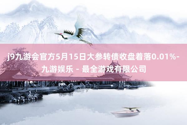 j9九游会官方5月15日大参转债收盘着落0.01%-九游娱乐 - 最全游戏有限公司