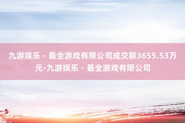 九游娱乐 - 最全游戏有限公司成交额3655.53万元-九游娱乐 - 最全游戏有限公司